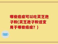 哪些癌症可以吃灵芝孢子粉(灵芝孢子粉适宜用于哪些癌症？)