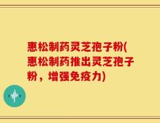 惠松制药灵芝孢子粉(惠松制药推出灵芝孢子粉，增强免疫力)