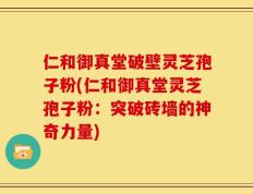 仁和御真堂破壁灵芝孢子粉(仁和御真堂灵芝孢子粉：突破砖墙的神奇力量)