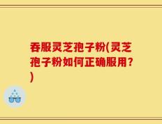 吞服灵芝孢子粉(灵芝孢子粉如何正确服用？)