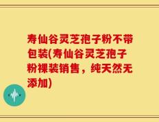 寿仙谷灵芝孢子粉不带包装(寿仙谷灵芝孢子粉裸装销售，纯天然无添加)