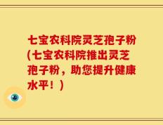 七宝农科院灵芝孢子粉(七宝农科院推出灵芝孢子粉，助您提升健康水平！)