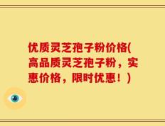 优质灵芝孢子粉价格(高品质灵芝孢子粉，实惠价格，限时优惠！)
