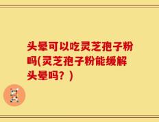 头晕可以吃灵芝孢子粉吗(灵芝孢子粉能缓解头晕吗？)