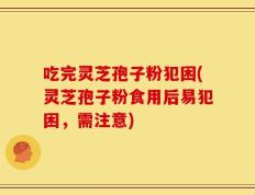 吃完灵芝孢子粉犯困(灵芝孢子粉食用后易犯困，需注意)