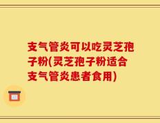 支气管炎可以吃灵芝孢子粉(灵芝孢子粉适合支气管炎患者食用)