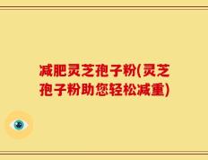 减肥灵芝孢子粉(灵芝孢子粉助您轻松减重)