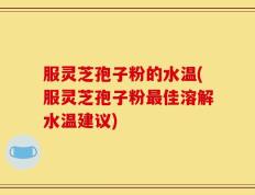 服灵芝孢子粉的水温(服灵芝孢子粉最佳溶解水温建议)