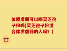 体质虚弱可以喝灵芝孢子粉吗(灵芝孢子粉适合体质虚弱的人吗？)