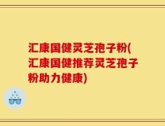 汇康国健灵芝孢子粉(汇康国健推荐灵芝孢子粉助力健康)