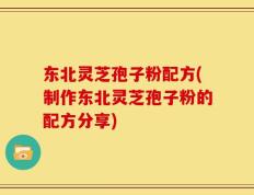 东北灵芝孢子粉配方(制作东北灵芝孢子粉的配方分享)