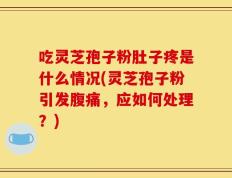 吃灵芝孢子粉肚子疼是什么情况(灵芝孢子粉引发腹痛，应如何处理？)