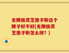 无限极灵芝孢子粉这个牌子好不好(无限极灵芝孢子粉怎么样？)