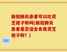 新冠肺炎患者可以吃灵芝孢子粉吗(新冠肺炎患者是否适合食用灵芝孢子粉？)