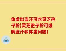 体虚出盗汗可吃灵芝孢子粉(灵芝孢子粉可缓解盗汗和体虚问题)