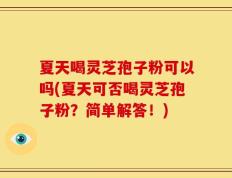 夏天喝灵芝孢子粉可以吗(夏天可否喝灵芝孢子粉？简单解答！)