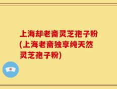 上海却老斋灵芝孢子粉(上海老斋独享纯天然灵芝孢子粉)