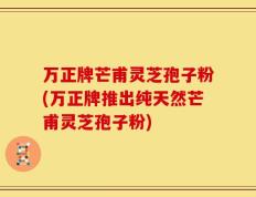 万正牌芒甫灵芝孢子粉(万正牌推出纯天然芒甫灵芝孢子粉)