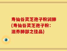 寿仙谷灵芝孢子粉润肺(寿仙谷灵芝孢子粉：滋养肺部之佳品)
