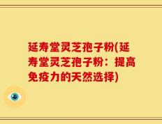 延寿堂灵芝孢子粉(延寿堂灵芝孢子粉：提高免疫力的天然选择)