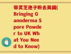 带灵芝孢子粉去英国(Bringing Ganoderma Spore Powder to UK What You Need to Know)