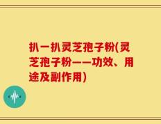 扒一扒灵芝孢子粉(灵芝孢子粉——功效、用途及副作用)