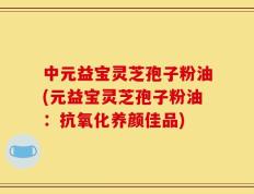 中元益宝灵芝孢子粉油(元益宝灵芝孢子粉油：抗氧化养颜佳品)