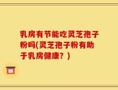 乳房有节能吃灵芝孢子粉吗(灵芝孢子粉有助于乳房健康？)