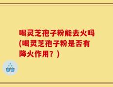 喝灵芝孢子粉能去火吗(喝灵芝孢子粉是否有降火作用？)