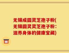 无锡成圆灵芝孢子粉(无锡圆灵灵芝孢子粉：滋养身体的健康宝藏)