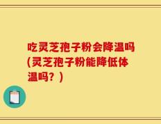 吃灵芝孢子粉会降温吗(灵芝孢子粉能降低体温吗？)
