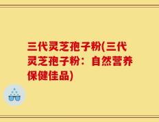 三代灵芝孢子粉(三代灵芝孢子粉：自然营养保健佳品)