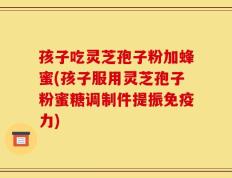 孩子吃灵芝孢子粉加蜂蜜(孩子服用灵芝孢子粉蜜糖调制件提振免疫力)