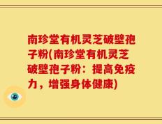 南珍堂有机灵芝破壁孢子粉(南珍堂有机灵芝破壁孢子粉：提高免疫力，增强身体健康)