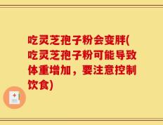 吃灵芝孢子粉会变胖(吃灵芝孢子粉可能导致体重增加，要注意控制饮食)