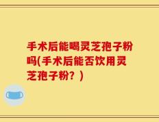 手术后能喝灵芝孢子粉吗(手术后能否饮用灵芝孢子粉？)