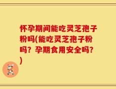 怀孕期间能吃灵芝孢子粉吗(能吃灵芝孢子粉吗？孕期食用安全吗？)