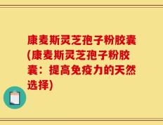 康麦斯灵芝孢子粉胶囊(康麦斯灵芝孢子粉胶囊：提高免疫力的天然选择)