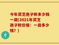 今年灵芝孢子粉多少钱一袋(2021年灵芝孢子粉价格：一袋多少钱？)