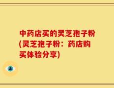 中药店买的灵芝孢子粉(灵芝孢子粉：药店购买体验分享)