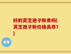 好的灵芝孢子粉贵吗(灵芝孢子粉价格高昂？)