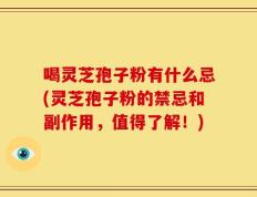 喝灵芝孢子粉有什么忌(灵芝孢子粉的禁忌和副作用，值得了解！)