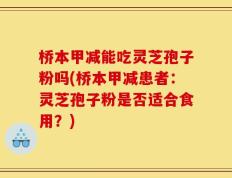 桥本甲减能吃灵芝孢子粉吗(桥本甲减患者：灵芝孢子粉是否适合食用？)