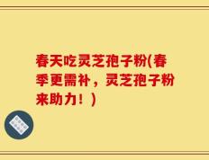 春天吃灵芝孢子粉(春季更需补，灵芝孢子粉来助力！)