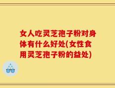 女人吃灵芝孢子粉对身体有什么好处(女性食用灵芝孢子粉的益处)