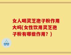 女人喝灵芝孢子粉作用大吗(女性饮用灵芝孢子粉有哪些作用？)