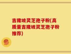 吉隆坡灵芝孢子粉(高质量吉隆坡灵芝孢子粉推荐)