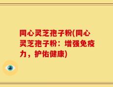 同心灵芝孢子粉(同心灵芝孢子粉：增强免疫力，护佑健康)