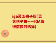 iga灵芝孢子粉(灵芝孢子粉——IGA值得信赖的选择)