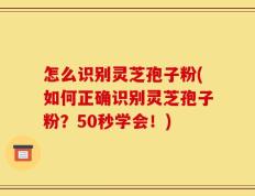 怎么识别灵芝孢子粉(如何正确识别灵芝孢子粉？50秒学会！)